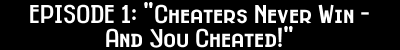 Episode 1: Cheaters Never Win - And You Cheated!